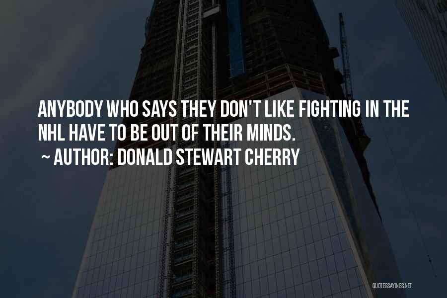 Donald Stewart Cherry Quotes: Anybody Who Says They Don't Like Fighting In The Nhl Have To Be Out Of Their Minds.