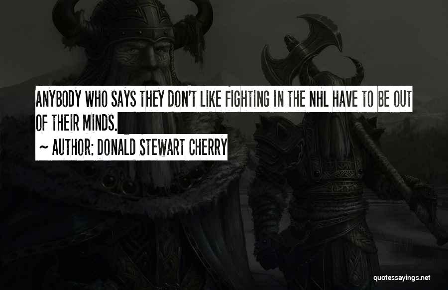 Donald Stewart Cherry Quotes: Anybody Who Says They Don't Like Fighting In The Nhl Have To Be Out Of Their Minds.