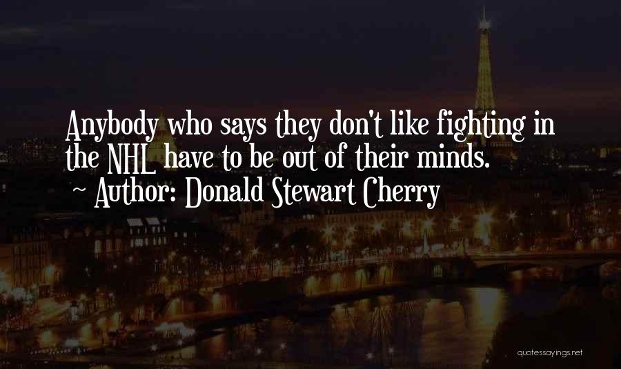 Donald Stewart Cherry Quotes: Anybody Who Says They Don't Like Fighting In The Nhl Have To Be Out Of Their Minds.