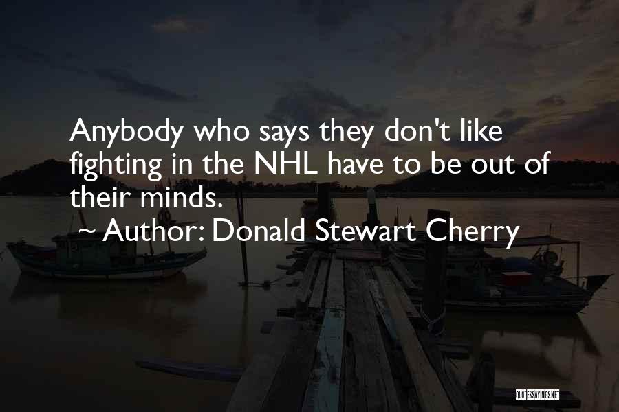 Donald Stewart Cherry Quotes: Anybody Who Says They Don't Like Fighting In The Nhl Have To Be Out Of Their Minds.