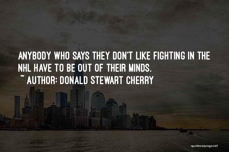 Donald Stewart Cherry Quotes: Anybody Who Says They Don't Like Fighting In The Nhl Have To Be Out Of Their Minds.