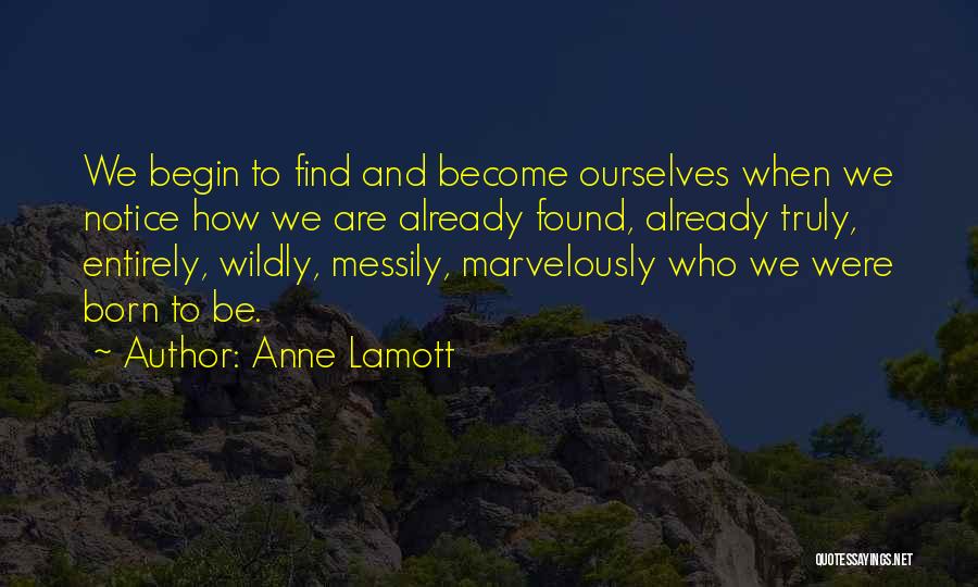 Anne Lamott Quotes: We Begin To Find And Become Ourselves When We Notice How We Are Already Found, Already Truly, Entirely, Wildly, Messily,