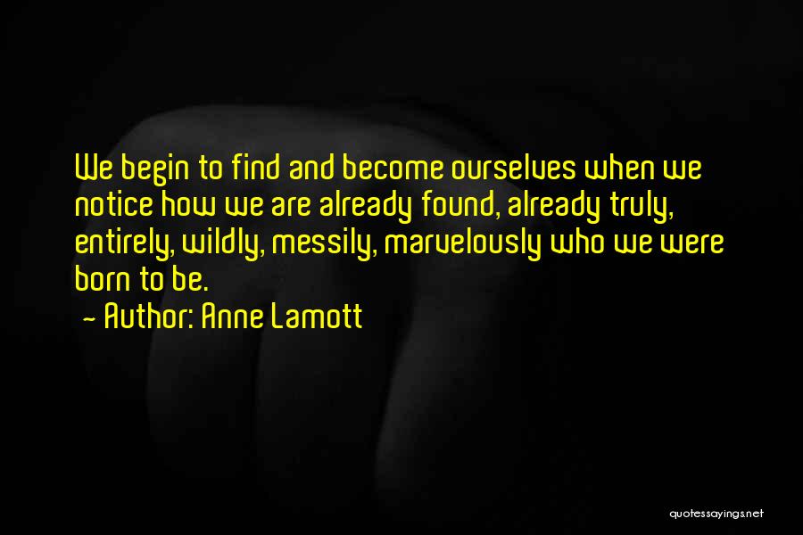 Anne Lamott Quotes: We Begin To Find And Become Ourselves When We Notice How We Are Already Found, Already Truly, Entirely, Wildly, Messily,