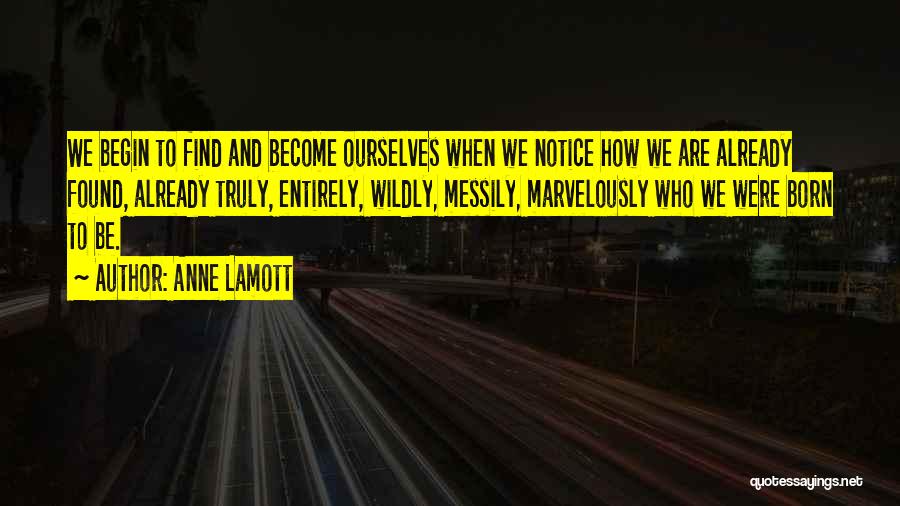 Anne Lamott Quotes: We Begin To Find And Become Ourselves When We Notice How We Are Already Found, Already Truly, Entirely, Wildly, Messily,