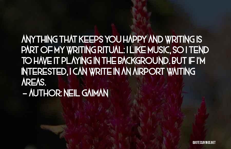 Neil Gaiman Quotes: Anything That Keeps You Happy And Writing Is Part Of My Writing Ritual: I Like Music, So I Tend To
