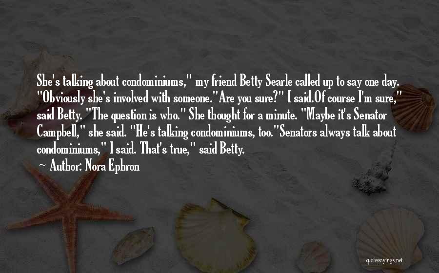 Nora Ephron Quotes: She's Talking About Condominiums, My Friend Betty Searle Called Up To Say One Day. Obviously She's Involved With Someone.are You