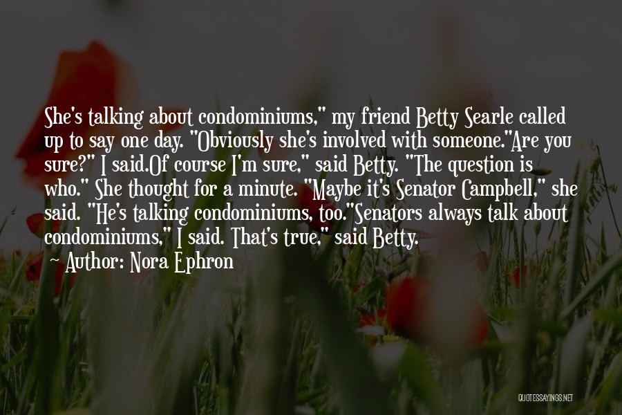 Nora Ephron Quotes: She's Talking About Condominiums, My Friend Betty Searle Called Up To Say One Day. Obviously She's Involved With Someone.are You