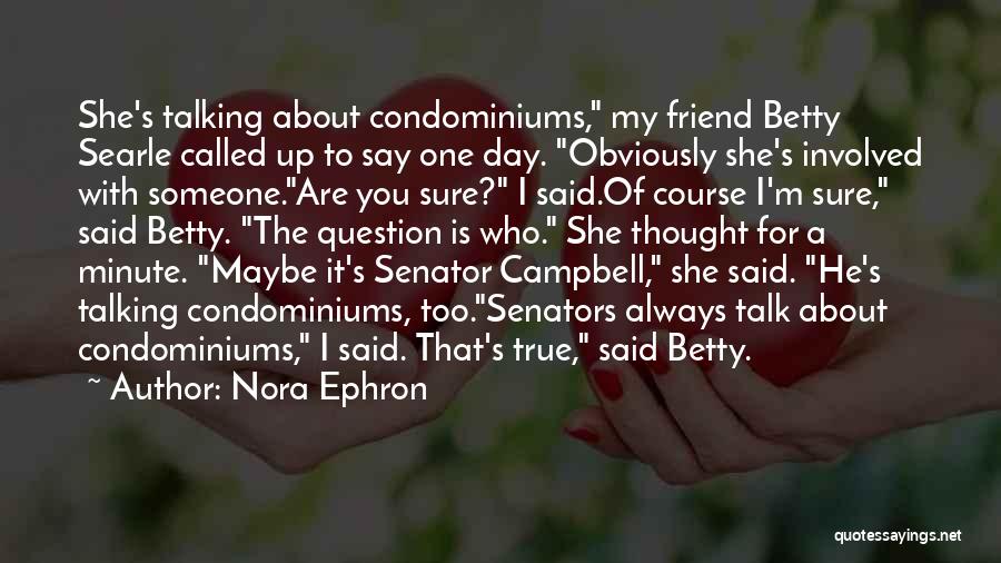 Nora Ephron Quotes: She's Talking About Condominiums, My Friend Betty Searle Called Up To Say One Day. Obviously She's Involved With Someone.are You