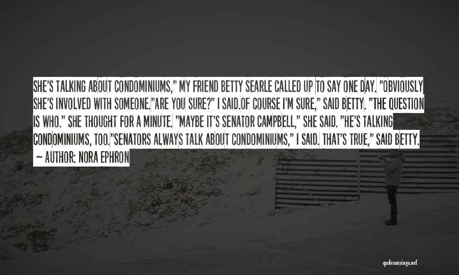 Nora Ephron Quotes: She's Talking About Condominiums, My Friend Betty Searle Called Up To Say One Day. Obviously She's Involved With Someone.are You