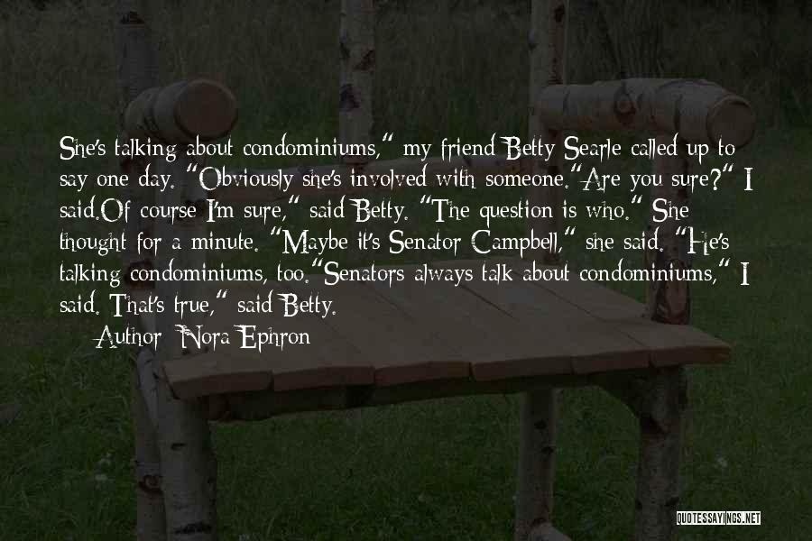 Nora Ephron Quotes: She's Talking About Condominiums, My Friend Betty Searle Called Up To Say One Day. Obviously She's Involved With Someone.are You