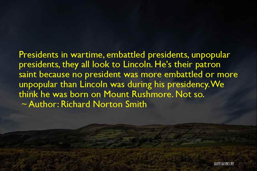 Richard Norton Smith Quotes: Presidents In Wartime, Embattled Presidents, Unpopular Presidents, They All Look To Lincoln. He's Their Patron Saint Because No President Was