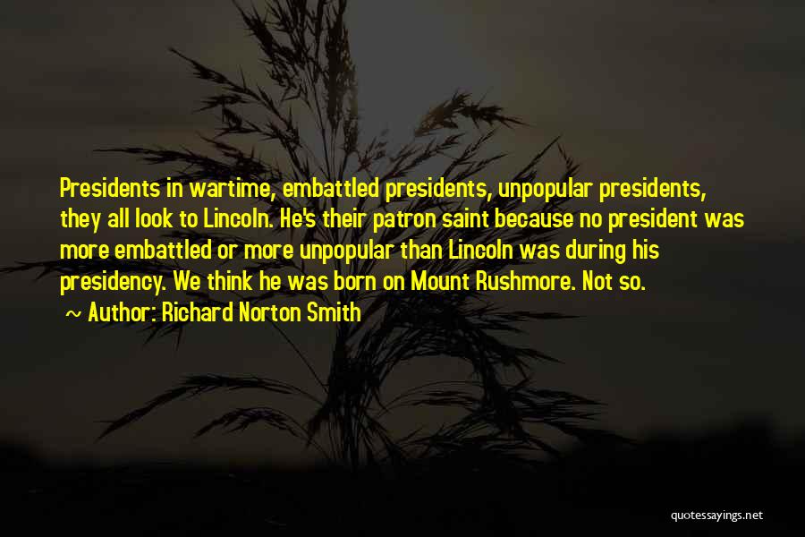 Richard Norton Smith Quotes: Presidents In Wartime, Embattled Presidents, Unpopular Presidents, They All Look To Lincoln. He's Their Patron Saint Because No President Was