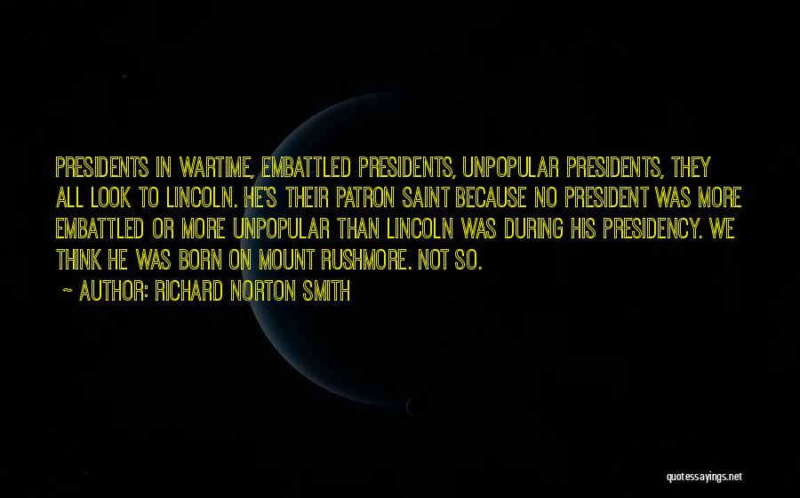 Richard Norton Smith Quotes: Presidents In Wartime, Embattled Presidents, Unpopular Presidents, They All Look To Lincoln. He's Their Patron Saint Because No President Was