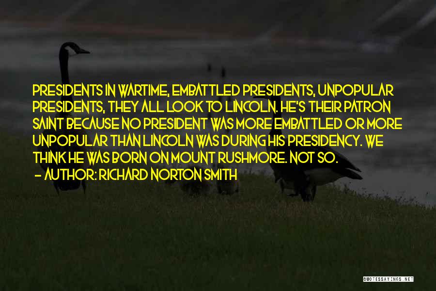 Richard Norton Smith Quotes: Presidents In Wartime, Embattled Presidents, Unpopular Presidents, They All Look To Lincoln. He's Their Patron Saint Because No President Was