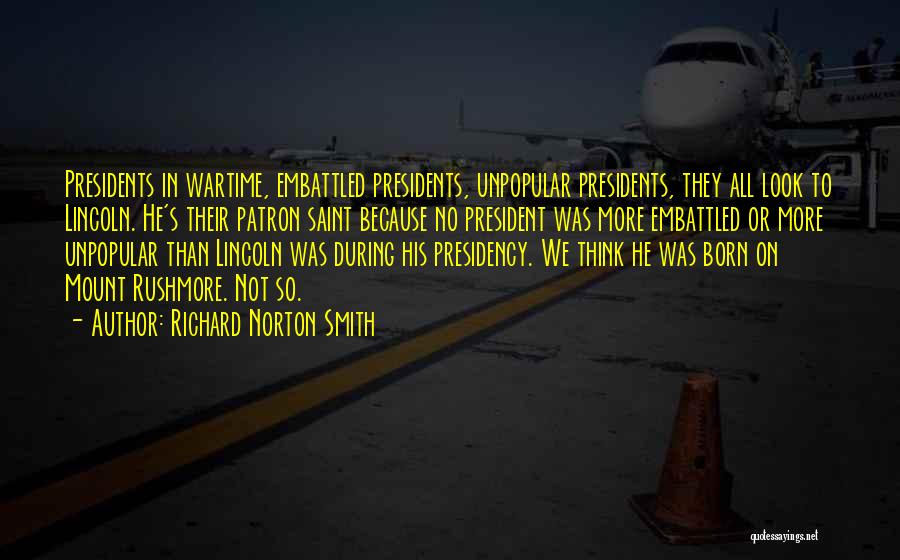 Richard Norton Smith Quotes: Presidents In Wartime, Embattled Presidents, Unpopular Presidents, They All Look To Lincoln. He's Their Patron Saint Because No President Was