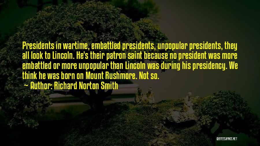 Richard Norton Smith Quotes: Presidents In Wartime, Embattled Presidents, Unpopular Presidents, They All Look To Lincoln. He's Their Patron Saint Because No President Was