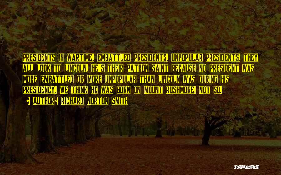 Richard Norton Smith Quotes: Presidents In Wartime, Embattled Presidents, Unpopular Presidents, They All Look To Lincoln. He's Their Patron Saint Because No President Was