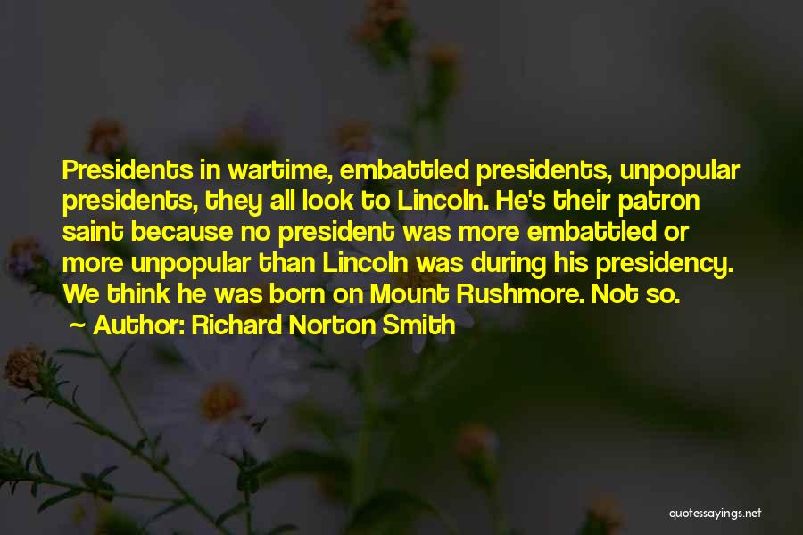 Richard Norton Smith Quotes: Presidents In Wartime, Embattled Presidents, Unpopular Presidents, They All Look To Lincoln. He's Their Patron Saint Because No President Was