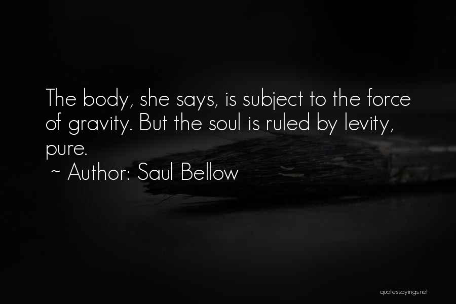 Saul Bellow Quotes: The Body, She Says, Is Subject To The Force Of Gravity. But The Soul Is Ruled By Levity, Pure.