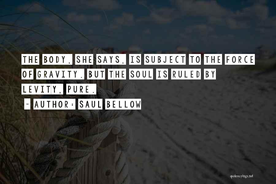 Saul Bellow Quotes: The Body, She Says, Is Subject To The Force Of Gravity. But The Soul Is Ruled By Levity, Pure.