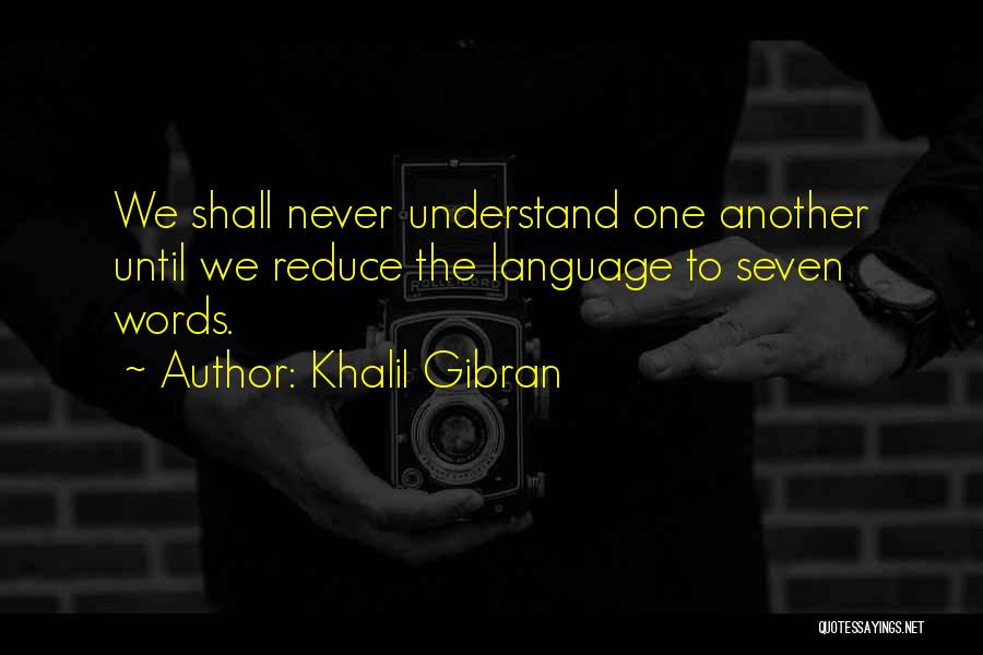 Khalil Gibran Quotes: We Shall Never Understand One Another Until We Reduce The Language To Seven Words.