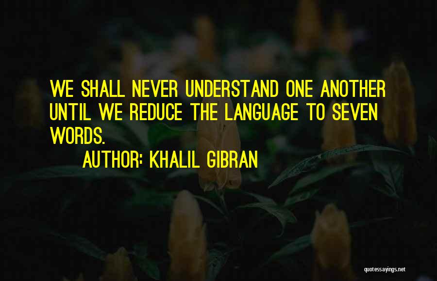Khalil Gibran Quotes: We Shall Never Understand One Another Until We Reduce The Language To Seven Words.