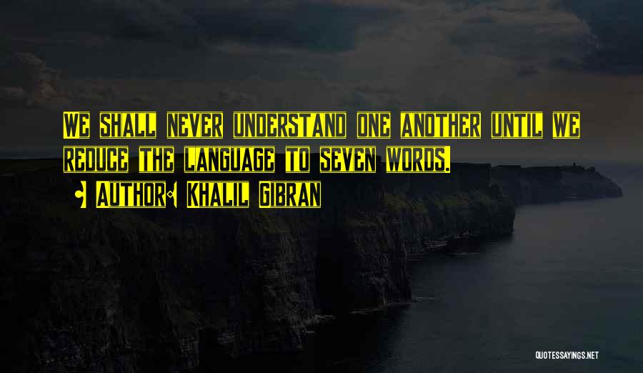 Khalil Gibran Quotes: We Shall Never Understand One Another Until We Reduce The Language To Seven Words.