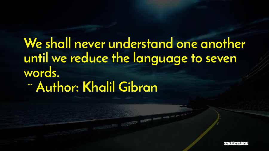 Khalil Gibran Quotes: We Shall Never Understand One Another Until We Reduce The Language To Seven Words.