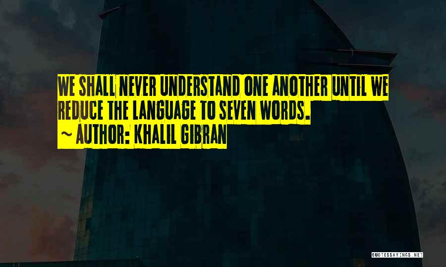 Khalil Gibran Quotes: We Shall Never Understand One Another Until We Reduce The Language To Seven Words.