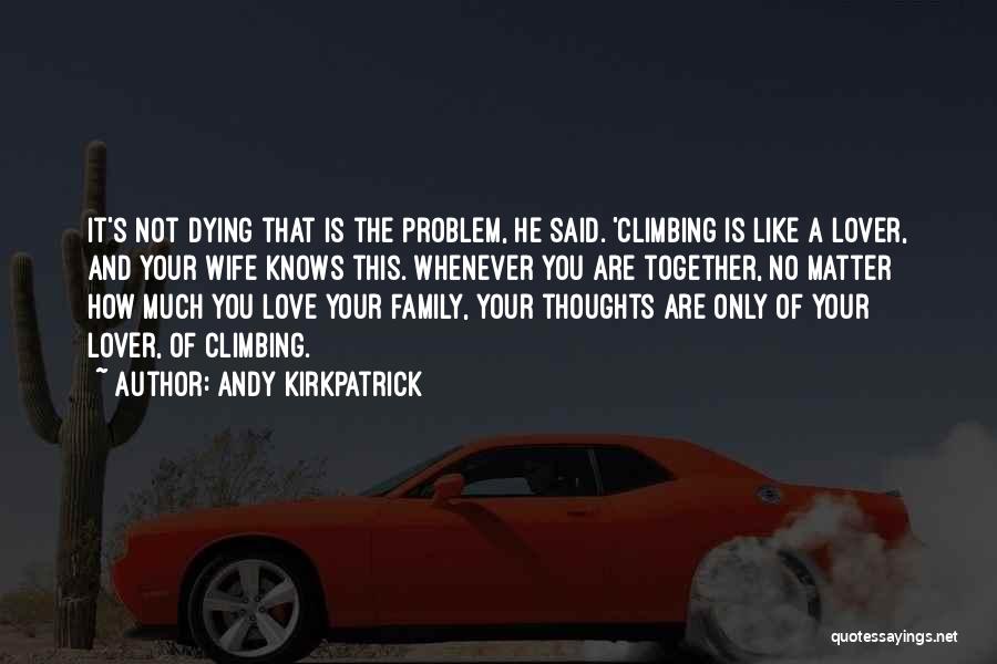 Andy Kirkpatrick Quotes: It's Not Dying That Is The Problem, He Said. 'climbing Is Like A Lover, And Your Wife Knows This. Whenever