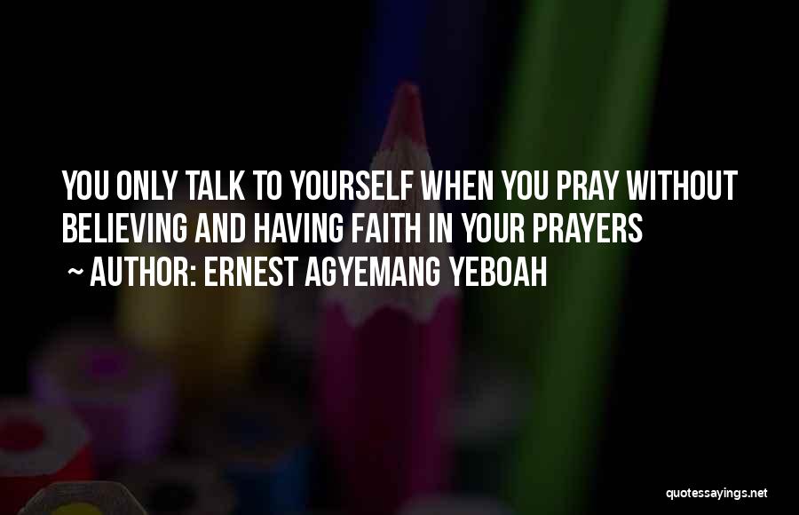 Ernest Agyemang Yeboah Quotes: You Only Talk To Yourself When You Pray Without Believing And Having Faith In Your Prayers