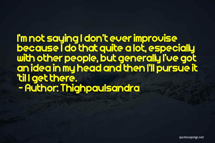 Thighpaulsandra Quotes: I'm Not Saying I Don't Ever Improvise Because I Do That Quite A Lot, Especially With Other People, But Generally