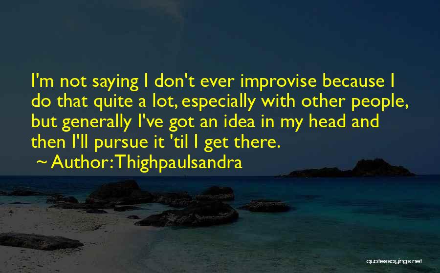 Thighpaulsandra Quotes: I'm Not Saying I Don't Ever Improvise Because I Do That Quite A Lot, Especially With Other People, But Generally