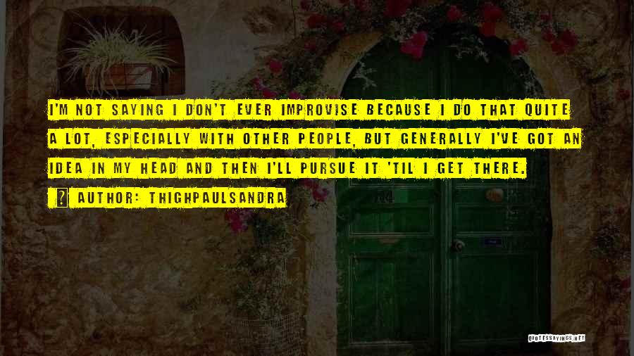 Thighpaulsandra Quotes: I'm Not Saying I Don't Ever Improvise Because I Do That Quite A Lot, Especially With Other People, But Generally