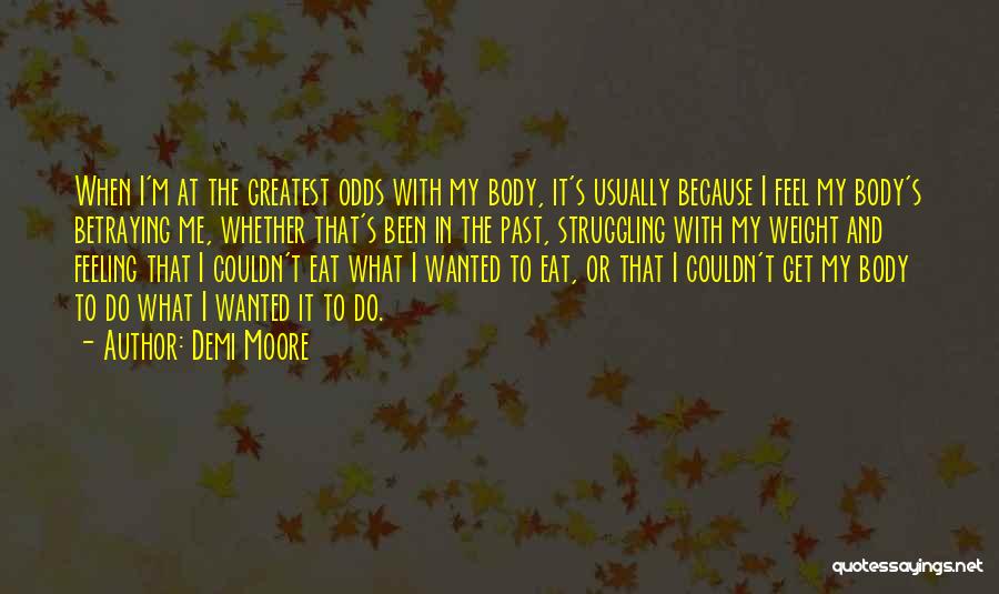 Demi Moore Quotes: When I'm At The Greatest Odds With My Body, It's Usually Because I Feel My Body's Betraying Me, Whether That's