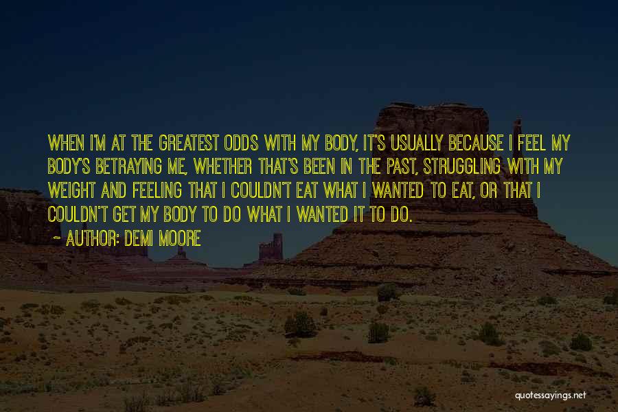 Demi Moore Quotes: When I'm At The Greatest Odds With My Body, It's Usually Because I Feel My Body's Betraying Me, Whether That's