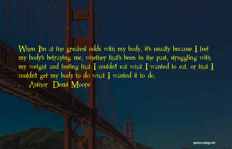 Demi Moore Quotes: When I'm At The Greatest Odds With My Body, It's Usually Because I Feel My Body's Betraying Me, Whether That's