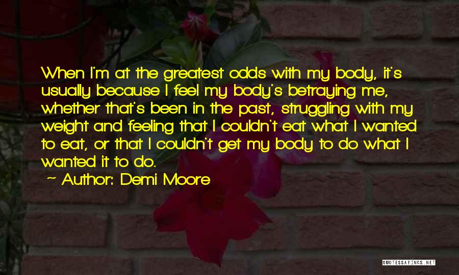 Demi Moore Quotes: When I'm At The Greatest Odds With My Body, It's Usually Because I Feel My Body's Betraying Me, Whether That's