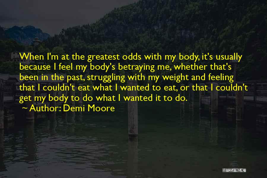 Demi Moore Quotes: When I'm At The Greatest Odds With My Body, It's Usually Because I Feel My Body's Betraying Me, Whether That's