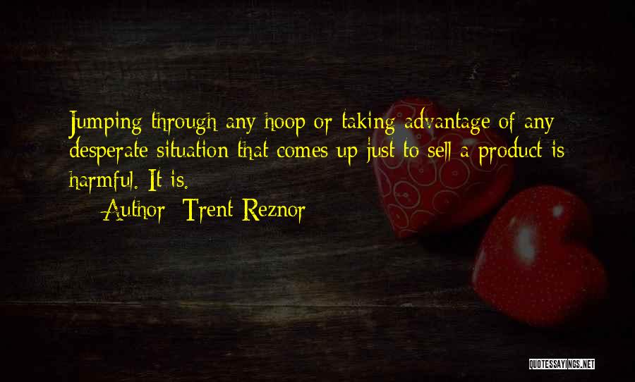 Trent Reznor Quotes: Jumping Through Any Hoop Or Taking Advantage Of Any Desperate Situation That Comes Up Just To Sell A Product Is
