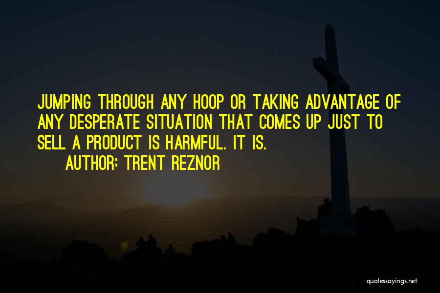 Trent Reznor Quotes: Jumping Through Any Hoop Or Taking Advantage Of Any Desperate Situation That Comes Up Just To Sell A Product Is