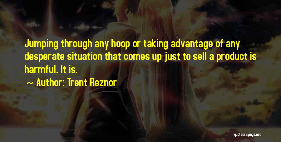 Trent Reznor Quotes: Jumping Through Any Hoop Or Taking Advantage Of Any Desperate Situation That Comes Up Just To Sell A Product Is