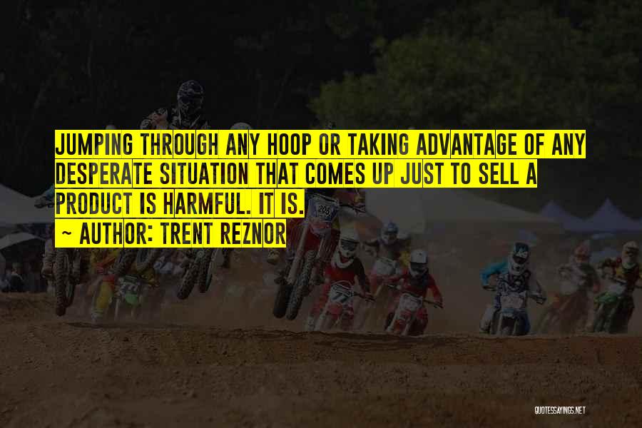Trent Reznor Quotes: Jumping Through Any Hoop Or Taking Advantage Of Any Desperate Situation That Comes Up Just To Sell A Product Is