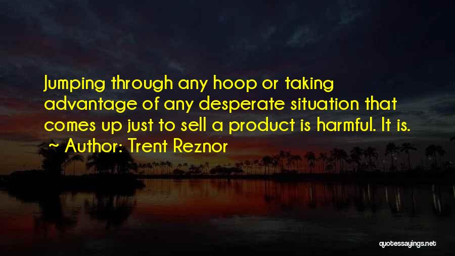 Trent Reznor Quotes: Jumping Through Any Hoop Or Taking Advantage Of Any Desperate Situation That Comes Up Just To Sell A Product Is