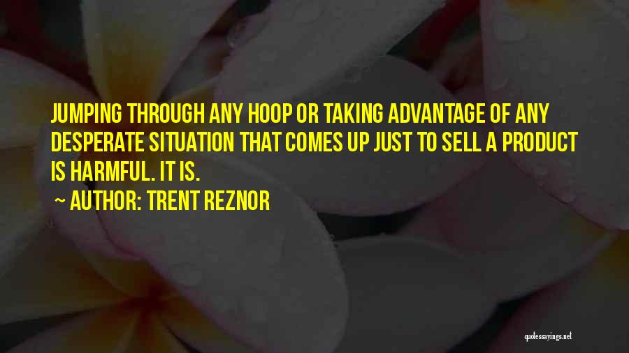 Trent Reznor Quotes: Jumping Through Any Hoop Or Taking Advantage Of Any Desperate Situation That Comes Up Just To Sell A Product Is