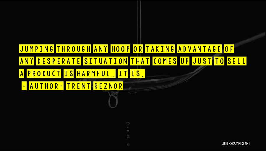 Trent Reznor Quotes: Jumping Through Any Hoop Or Taking Advantage Of Any Desperate Situation That Comes Up Just To Sell A Product Is