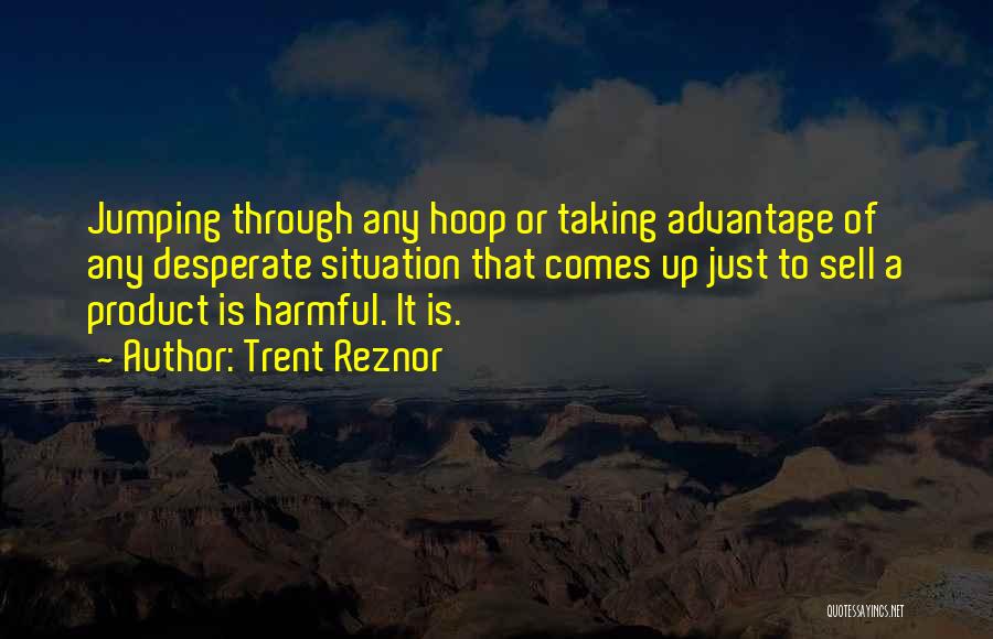 Trent Reznor Quotes: Jumping Through Any Hoop Or Taking Advantage Of Any Desperate Situation That Comes Up Just To Sell A Product Is