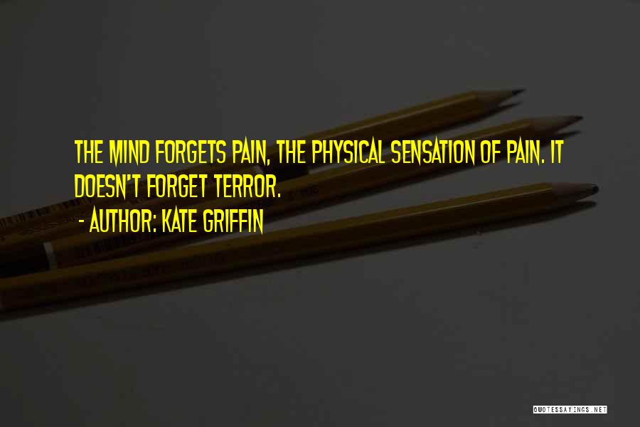 Kate Griffin Quotes: The Mind Forgets Pain, The Physical Sensation Of Pain. It Doesn't Forget Terror.