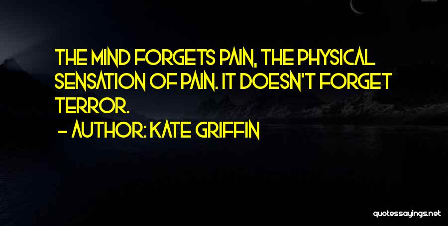 Kate Griffin Quotes: The Mind Forgets Pain, The Physical Sensation Of Pain. It Doesn't Forget Terror.