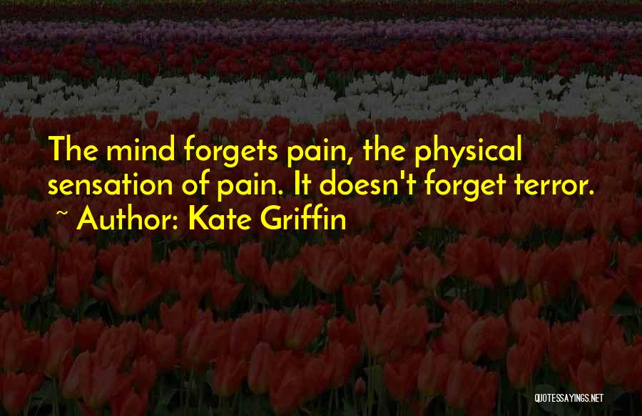 Kate Griffin Quotes: The Mind Forgets Pain, The Physical Sensation Of Pain. It Doesn't Forget Terror.